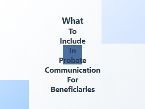 What to Include in Probate Communication for Beneficiaries