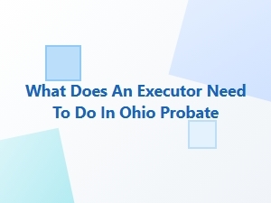 What Does an Executor Need to Do in Ohio Probate